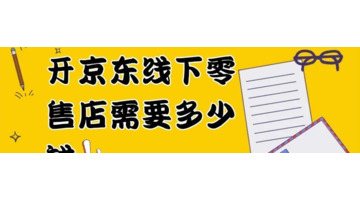 开京东线下零售店需要多少钱？【开京东线下零售店的要求有哪些？】